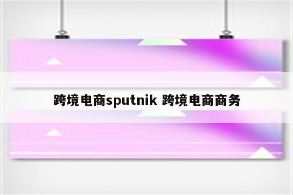 跨境电商sputnik 跨境电商商务