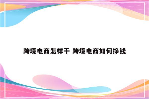 跨境电商怎样干 跨境电商如何挣钱