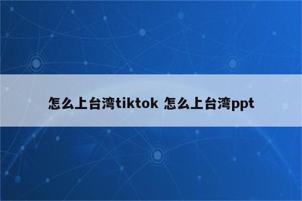 怎么上台湾tiktok 怎么上台湾ppt