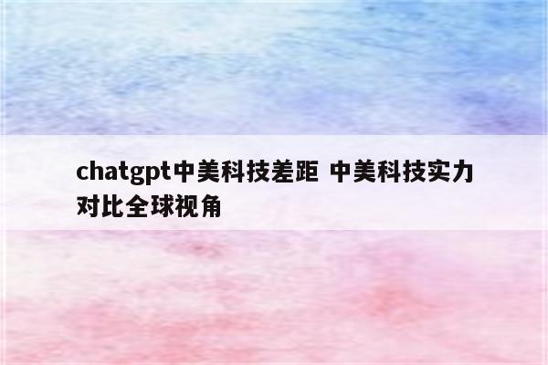 chatgpt中美科技差距 中美科技实力对比全球视角