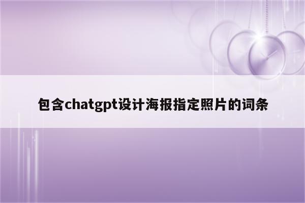 包含chatgpt设计海报指定照片的词条