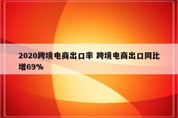 2020跨境电商出口率 跨境电商出口同比增69%
