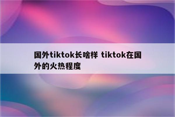 国外tiktok长啥样 tiktok在国外的火热程度