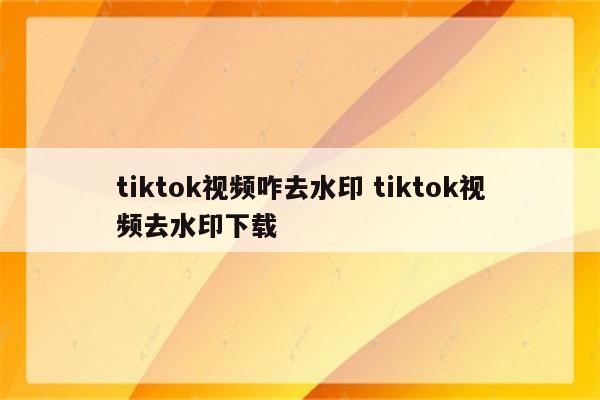 tiktok视频咋去水印 tiktok视频去水印下载