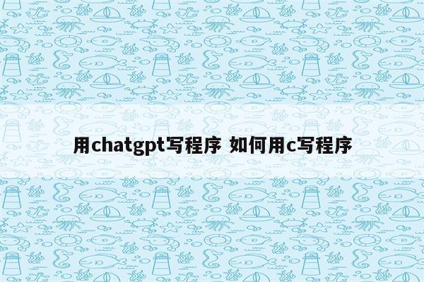 用chatgpt写程序 如何用c写程序