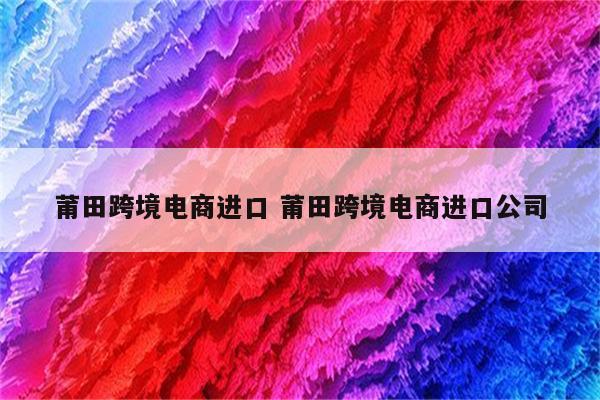 莆田跨境电商进口 莆田跨境电商进口公司