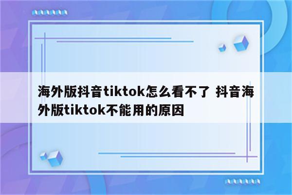 海外版抖音tiktok怎么看不了 抖音海外版tiktok不能用的原因