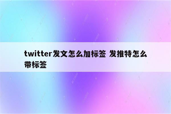 twitter发文怎么加标签 发推特怎么带标签