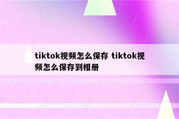 tiktok视频怎么保存 tiktok视频怎么保存到相册