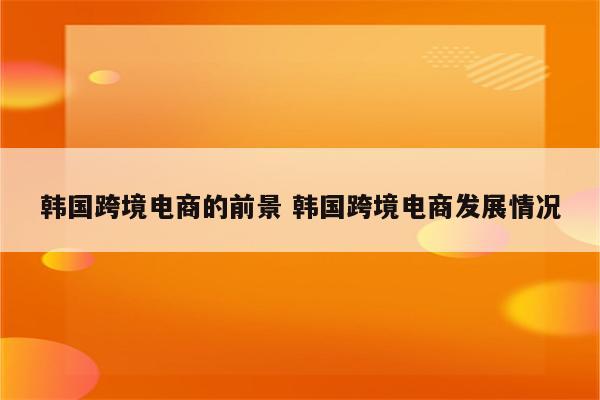 韩国跨境电商的前景 韩国跨境电商发展情况