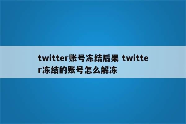 twitter账号冻结后果 twitter冻结的账号怎么解冻