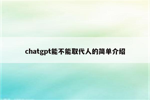 chatgpt能不能取代人的简单介绍