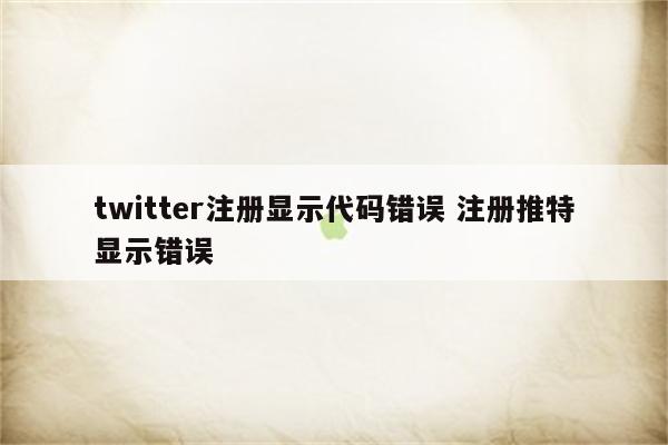 twitter注册显示代码错误 注册推特显示错误