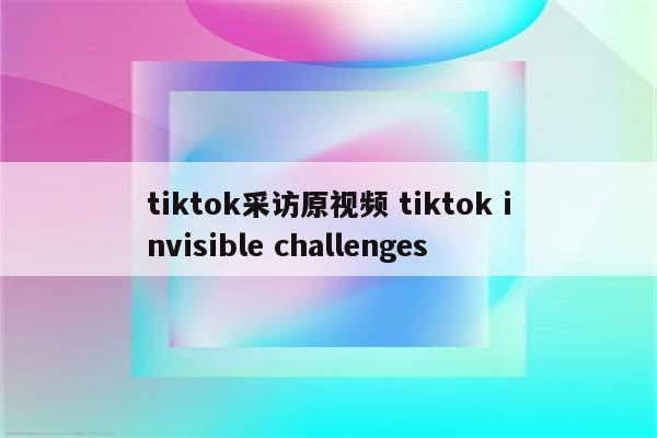 tiktok采访原视频 tiktok invisible challenges