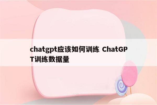 chatgpt应该如何训练 ChatGPT训练数据量
