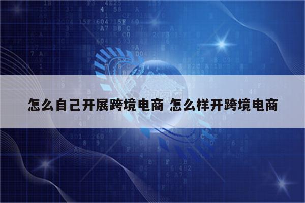 怎么自己开展跨境电商 怎么样开跨境电商
