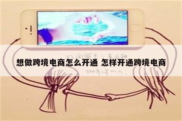 想做跨境电商怎么开通 怎样开通跨境电商