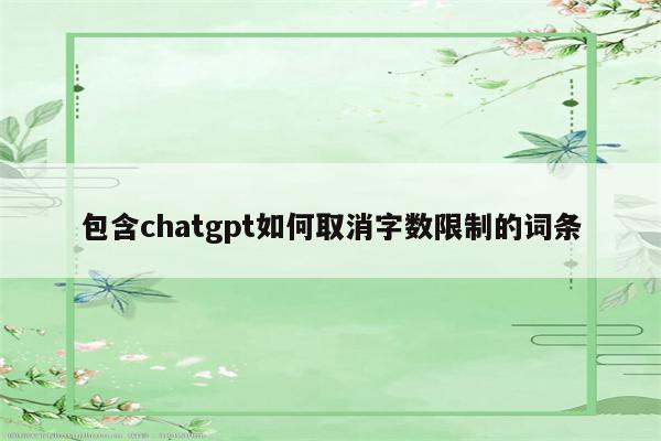 包含chatgpt如何取消字数限制的词条