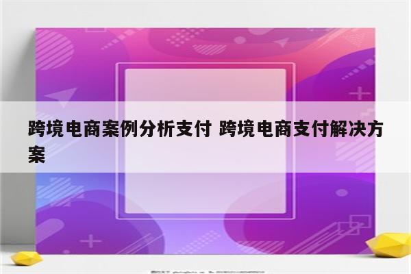 跨境电商案例分析支付 跨境电商支付解决方案