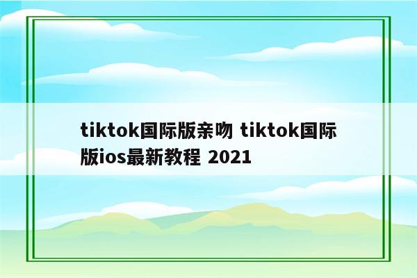 tiktok国际版亲吻 tiktok国际版ios最新教程 2021