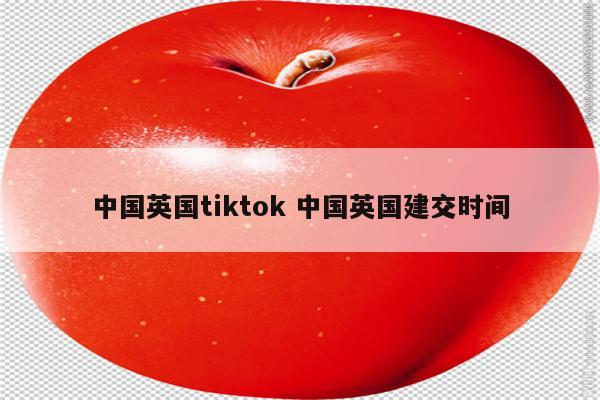 中国英国tiktok 中国英国建交时间