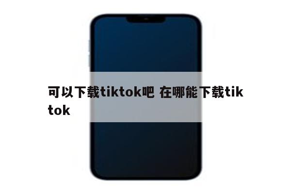 可以下载tiktok吧 在哪能下载tiktok