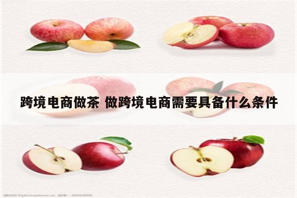 跨境电商做茶 做跨境电商需要具备什么条件