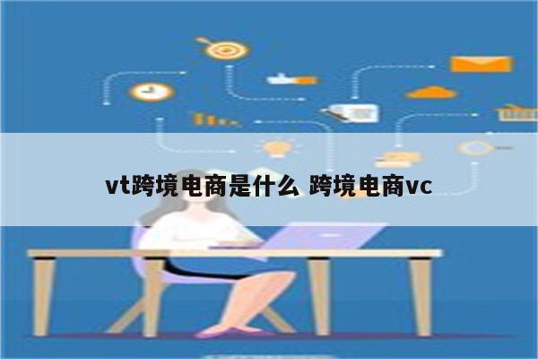 vt跨境电商是什么 跨境电商vc
