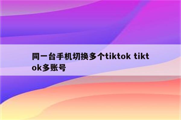 同一台手机切换多个tiktok tiktok多账号