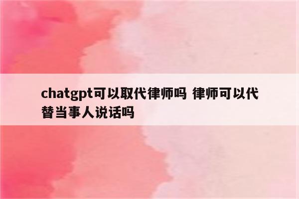 chatgpt可以取代律师吗 律师可以代替当事人说话吗