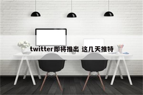 twitter即将推出 这几天推特