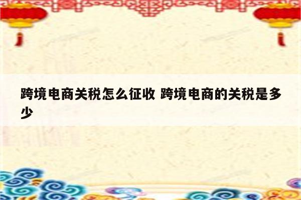 跨境电商关税怎么征收 跨境电商的关税是多少