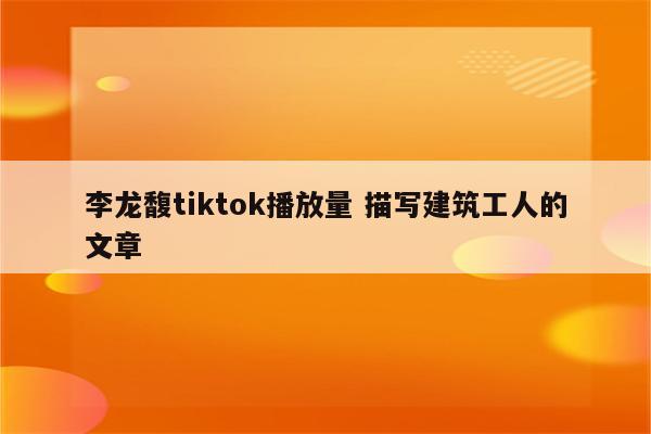李龙馥tiktok播放量 描写建筑工人的文章