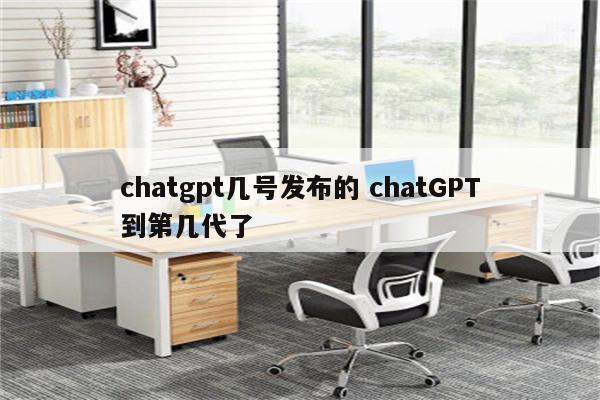 chatgpt几号发布的 chatGPT到第几代了