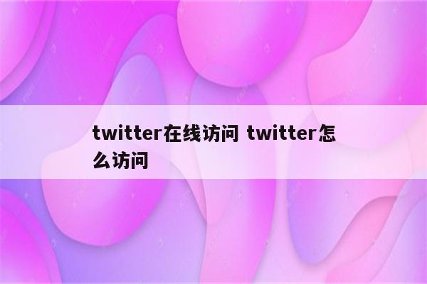 twitter在线访问 twitter怎么访问
