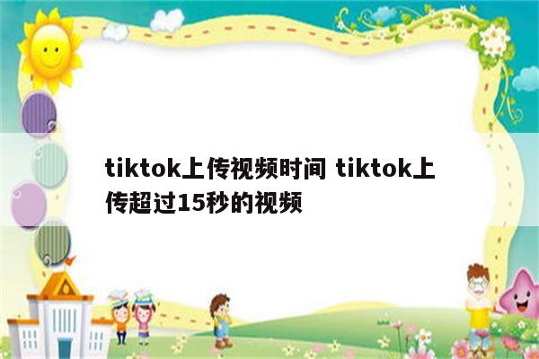 tiktok上传视频时间 tiktok上传超过15秒的视频