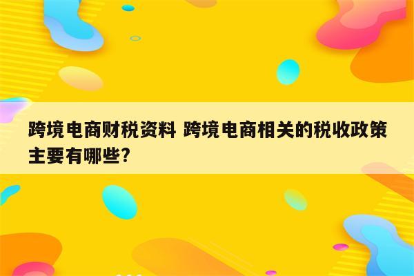 跨境电商财税资料 跨境电商相关的税收政策主要有哪些?