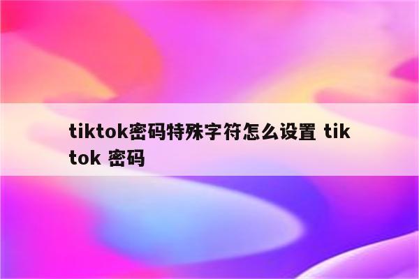 tiktok密码特殊字符怎么设置 tiktok 密码