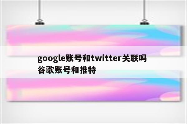 google账号和twitter关联吗 谷歌账号和推特