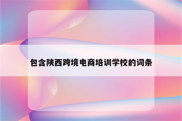 包含陕西跨境电商培训学校的词条