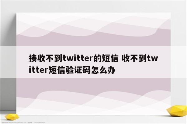 接收不到twitter的短信 收不到twitter短信验证码怎么办