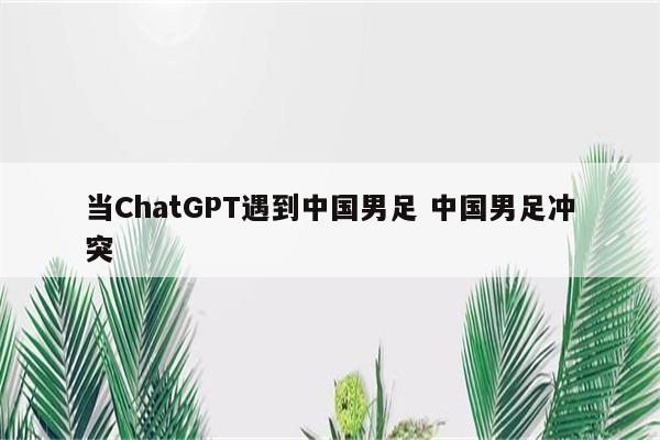 当ChatGPT遇到中国男足 中国男足冲突