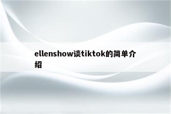 ellenshow谈tiktok的简单介绍