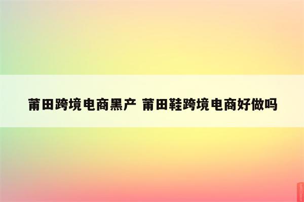 莆田跨境电商黑产 莆田鞋跨境电商好做吗