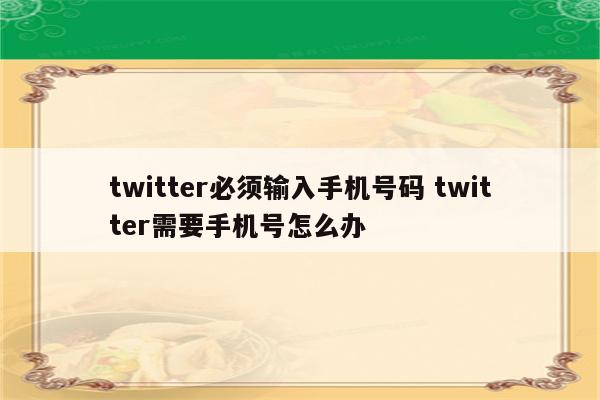 twitter必须输入手机号码 twitter需要手机号怎么办