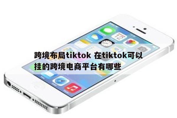 跨境布局tiktok 在tiktok可以挂的跨境电商平台有哪些