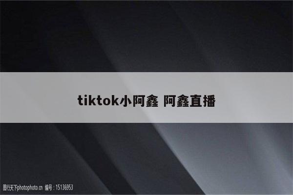 tiktok小阿鑫 阿鑫直播