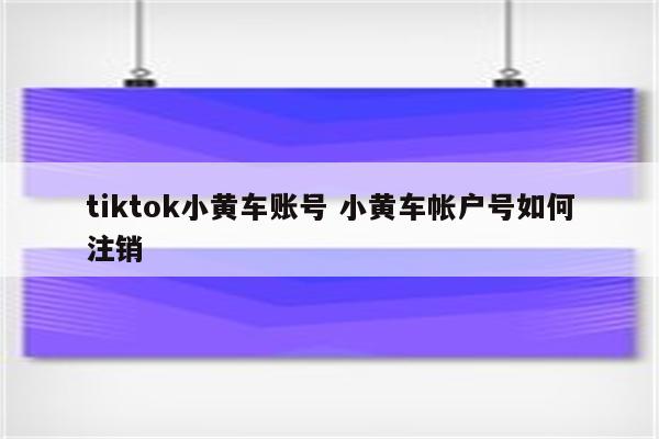 tiktok小黄车账号 小黄车帐户号如何注销