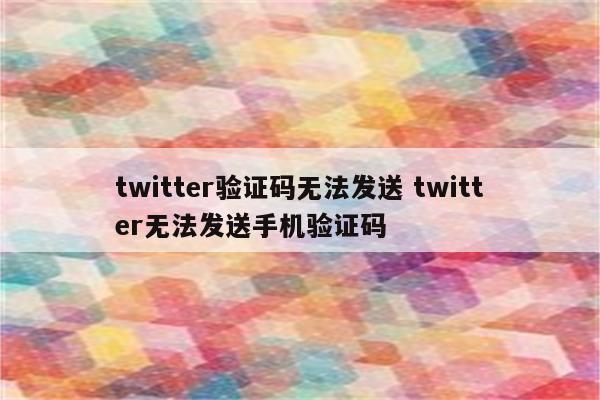 twitter验证码无法发送 twitter无法发送手机验证码