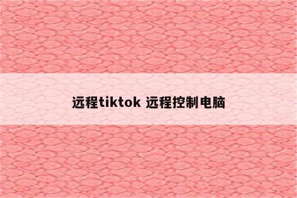 远程tiktok 远程控制电脑